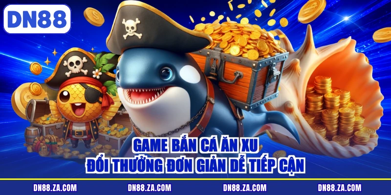 Game bắn cá ăn xu đổi thưởng đơn giản dễ tiếp cận