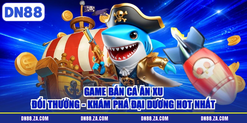 Game Bắn Cá Ăn Xu Đổi Thưởng - Khám Phá Đại Dương Hot Nhất